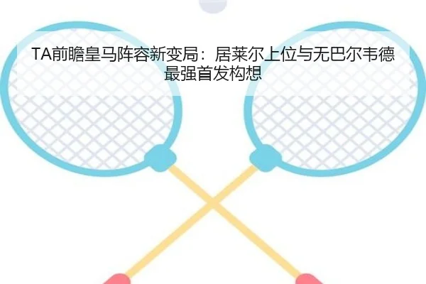 TA前瞻皇马阵容新变局：居莱尔上位与无巴尔韦德最强首发构想