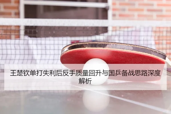 王楚钦单打失利后反手质量回升与国乒备战思路深度解析