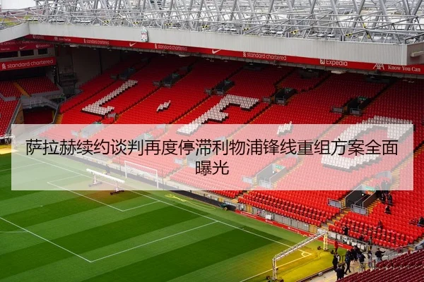 萨拉赫续约谈判再度停滞利物浦锋线重组方案全面曝光