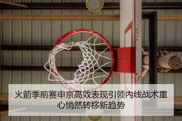 火箭季前赛申京高效表现引领内线战术重心悄然转移新趋势