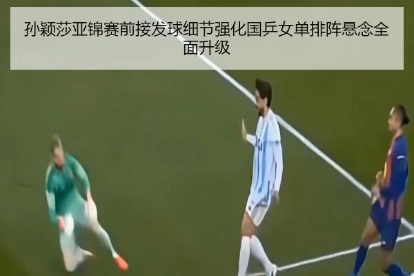孙颖莎亚锦赛前接发球细节强化国乒女单排阵悬念全面升级